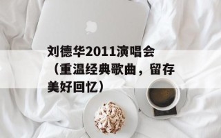 刘德华2011演唱会（重温经典歌曲，留存美好回忆）
