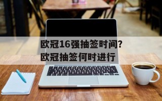 欧冠16强抽签时间？欧冠抽签何时进行