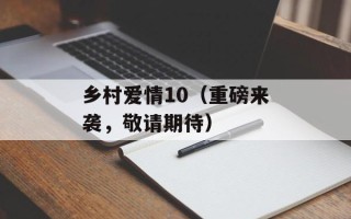 乡村爱情10（重磅来袭，敬请期待）