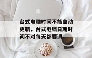 台式电脑时间不能自动更新，台式电脑日期时间不对每天都要调