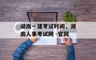 湖南一建考试时间，湖南人事考试网 -官网