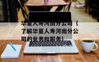 华夏人寿河南分公司（了解华夏人寿河南分公司的业务和服务）