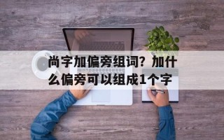 尚字加偏旁组词？加什么偏旁可以组成1个字