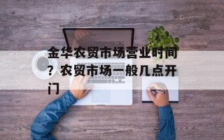 金华农贸市场营业时间？农贸市场一般几点开门