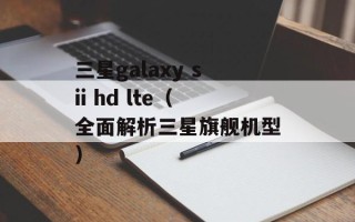 三星galaxy sii hd lte（全面解析三星旗舰机型）
