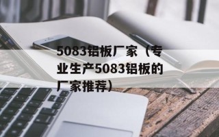 5083铝板厂家（专业生产5083铝板的厂家推荐）