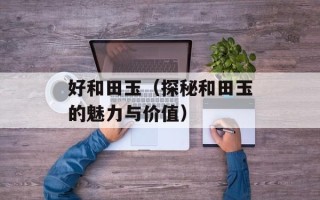 好和田玉（探秘和田玉的魅力与价值）