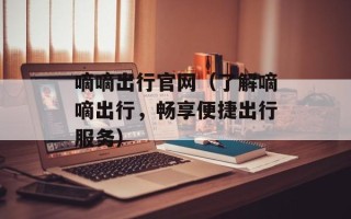 嘀嘀出行官网（了解嘀嘀出行，畅享便捷出行服务）