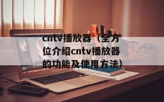 cntv播放器（全方位介绍cntv播放器的功能及使用方法）