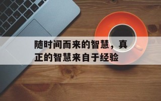 随时间而来的智慧，真正的智慧来自于经验