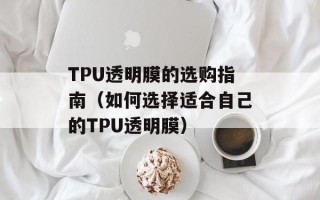TPU透明膜的选购指南（如何选择适合自己的TPU透明膜）
