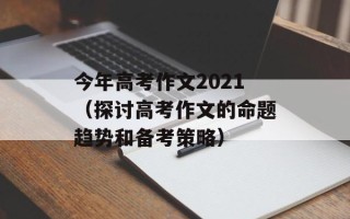 今年高考作文2021（探讨高考作文的命题趋势和备考策略）