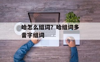 哈怎么组词？哈组词多音字组词