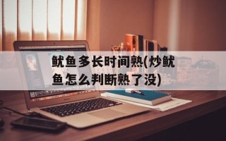 鱿鱼多长时间熟(炒鱿鱼怎么判断熟了没)