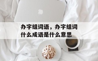 办字组词语，办字组词什么成语是什么意思