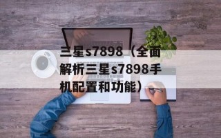 三星s7898（全面解析三星s7898手机配置和功能）