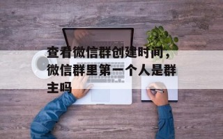 查看微信群创建时间，微信群里第一个人是群主吗
