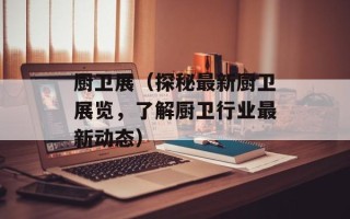厨卫展（探秘最新厨卫展览，了解厨卫行业最新动态）