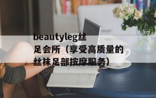 beautyleg丝足会所（享受高质量的丝袜足部按摩服务）