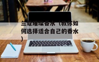 兰蔻璀璨香水（教你如何选择适合自己的香水）