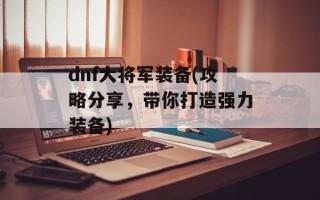 dnf大将军装备(攻略分享，带你打造强力装备)