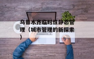 乌鲁木齐临时性静态管理（城市管理的新探索）