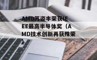 AMD苏姿丰荣获IEEE最高半导体奖（AMD技术创新再获殊荣）