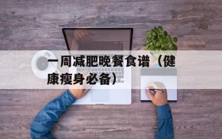 一周减肥晚餐食谱（健康瘦身必备）