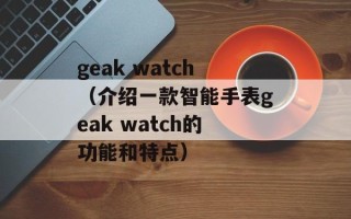 geak watch（介绍一款智能手表geak watch的功能和特点）