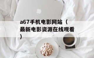 a67手机电影网站（最新电影资源在线观看）