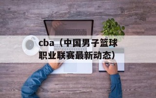 cba（中国男子篮球职业联赛最新动态）