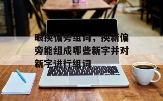 眼换偏旁组词，换新偏旁能组成哪些新字并对新字进行组词