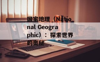 国家地理（National Geographic）：探索世界的奥秘