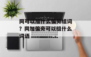同可以加什么偏旁组词？同加偏旁可以组什么词语