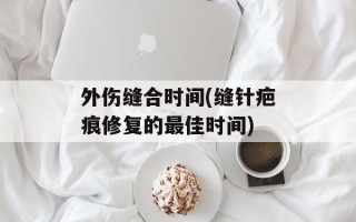 外伤缝合时间(缝针疤痕修复的最佳时间)