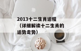 2013十二生肖运程（详细解读十二生肖的运势走势）