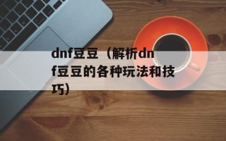 dnf豆豆（解析dnf豆豆的各种玩法和技巧）