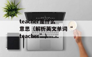 teacher是什么意思（解析英文单词“teacher”）