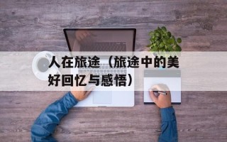 人在旅途（旅途中的美好回忆与感悟）