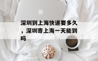 深圳到上海快递要多久，深圳寄上海一天能到吗