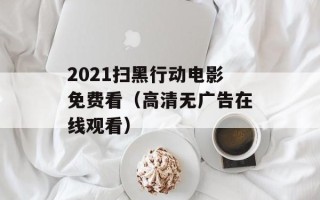 2021扫黑行动电影免费看（高清无广告在线观看）