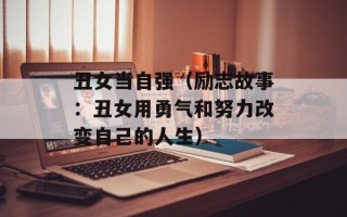 丑女当自强（励志故事：丑女用勇气和努力改变自己的人生）