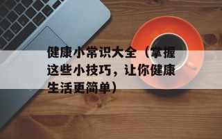 健康小常识大全（掌握这些小技巧，让你健康生活更简单）