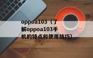 oppoa103（了解oppoa103手机的特点和使用技巧）