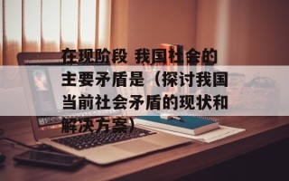 在现阶段 我国社会的主要矛盾是（探讨我国当前社会矛盾的现状和解决方案）