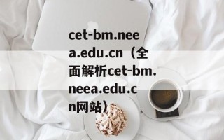 cet-bm.neea.edu.cn（全面解析cet-bm.neea.edu.cn网站）