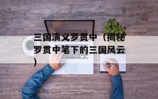 三国演义罗贯中（揭秘罗贯中笔下的三国风云）