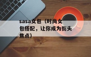 sasa女包（时尚女包搭配，让你成为街头焦点）