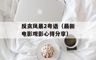 反贪风暴2粤语（最新电影观影心得分享）