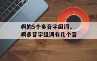 啊的5个多音字组词，啊多音字组词有几个音